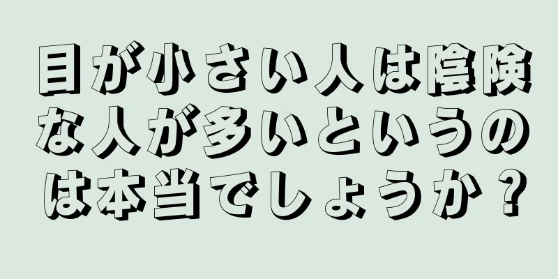 目が小さい人は陰険な人が多いというのは本当でしょうか？