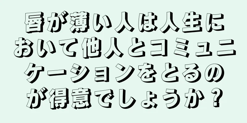 唇が薄い人は人生において他人とコミュニケーションをとるのが得意でしょうか？