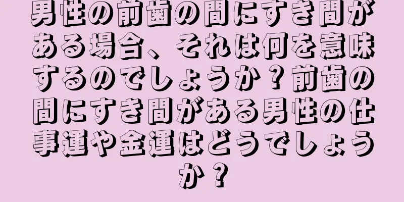 男性の前歯の間にすき間がある場合、それは何を意味するのでしょうか？前歯の間にすき間がある男性の仕事運や金運はどうでしょうか？