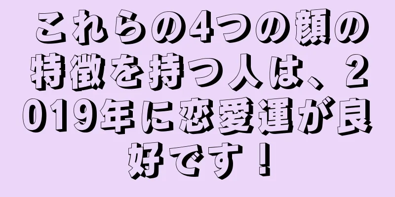 これらの4つの顔の特徴を持つ人は、2019年に恋愛運が良好です！