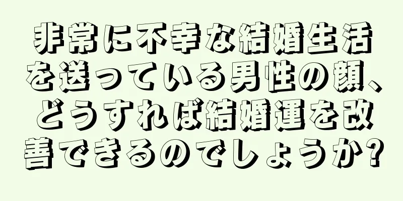 非常に不幸な結婚生活を送っている男性の顔、どうすれば結婚運を改善できるのでしょうか?