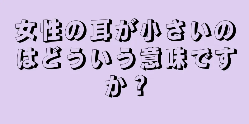 女性の耳が小さいのはどういう意味ですか？