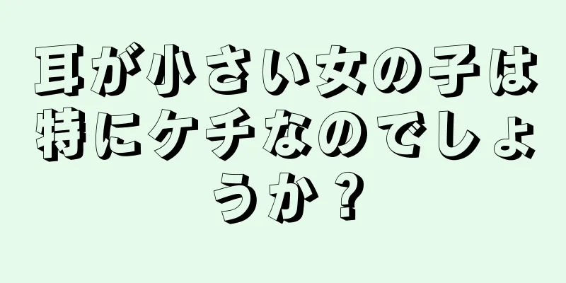 耳が小さい女の子は特にケチなのでしょうか？