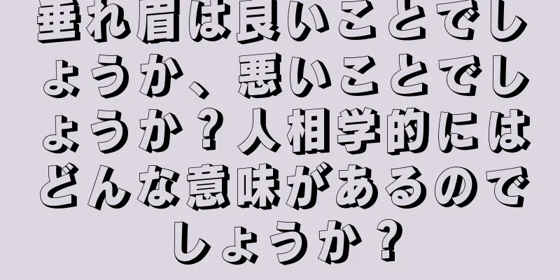 垂れ眉は良いことでしょうか、悪いことでしょうか？人相学的にはどんな意味があるのでしょうか？