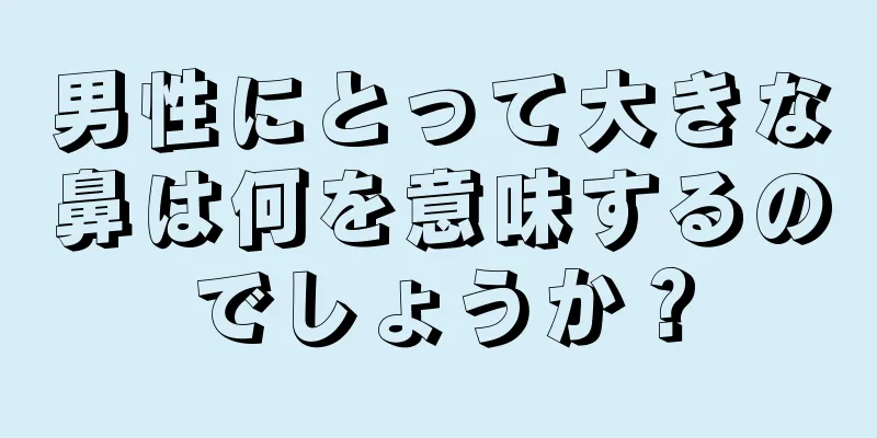 男性にとって大きな鼻は何を意味するのでしょうか？