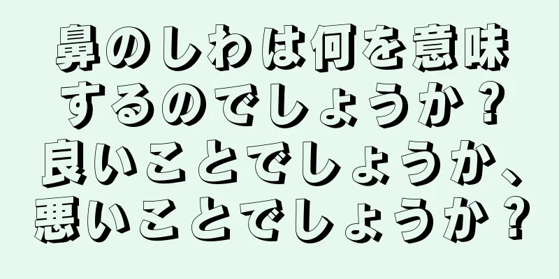 鼻のしわは何を意味するのでしょうか？良いことでしょうか、悪いことでしょうか？