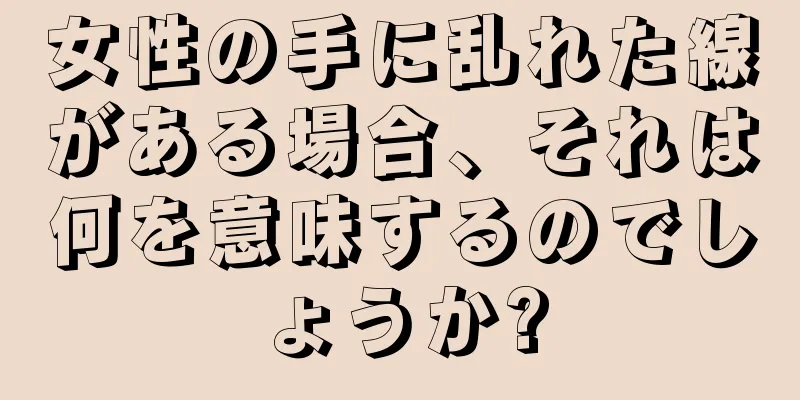 女性の手に乱れた線がある場合、それは何を意味するのでしょうか?