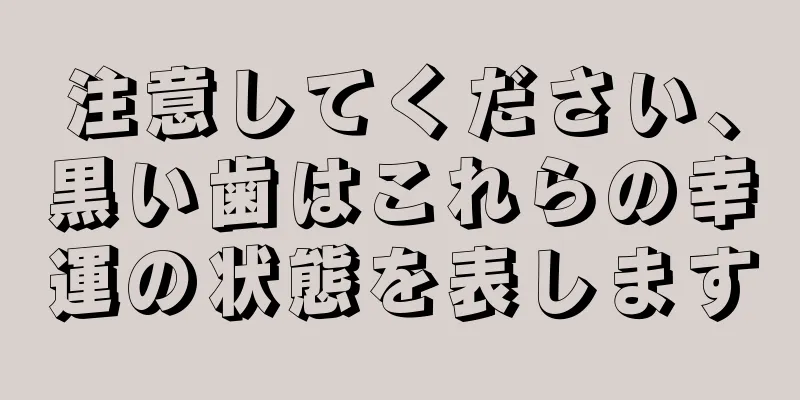 注意してください、黒い歯はこれらの幸運の状態を表します