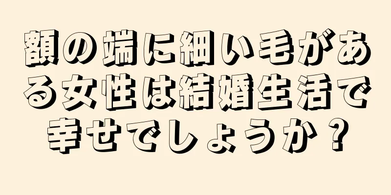 額の端に細い毛がある女性は結婚生活で幸せでしょうか？