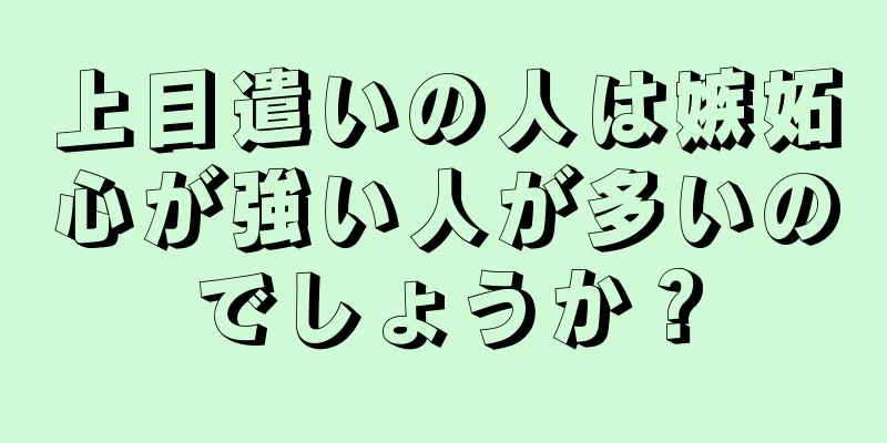 上目遣いの人は嫉妬心が強い人が多いのでしょうか？