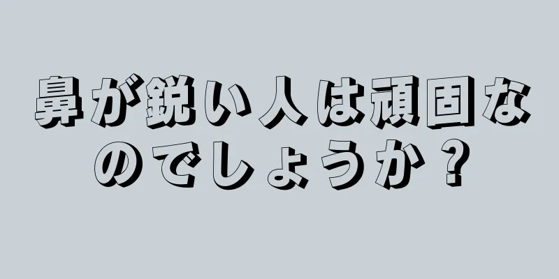 鼻が鋭い人は頑固なのでしょうか？