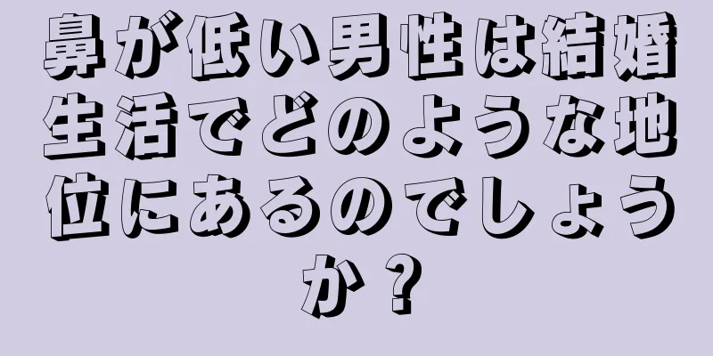 鼻が低い男性は結婚生活でどのような地位にあるのでしょうか？