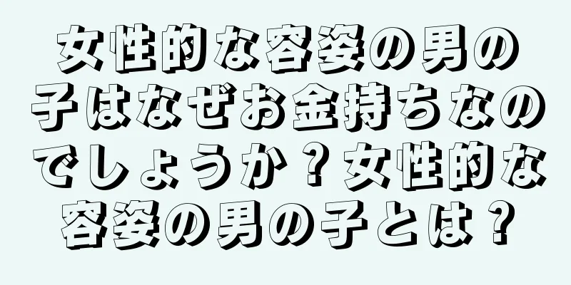 女性的な容姿の男の子はなぜお金持ちなのでしょうか？女性的な容姿の男の子とは？