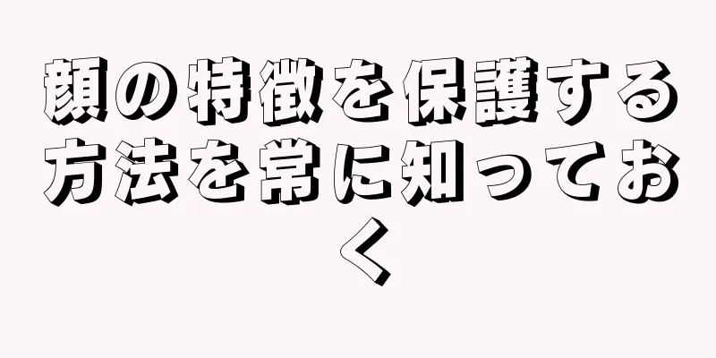 顔の特徴を保護する方法を常に知っておく