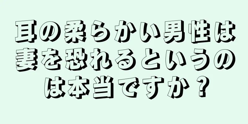 耳の柔らかい男性は妻を恐れるというのは本当ですか？