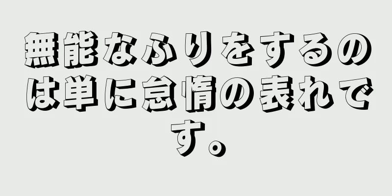 無能なふりをするのは単に怠惰の表れです。