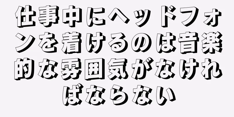 仕事中にヘッドフォンを着けるのは音楽的な雰囲気がなければならない