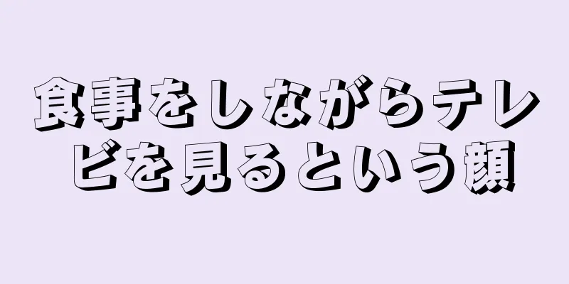 食事をしながらテレビを見るという顔