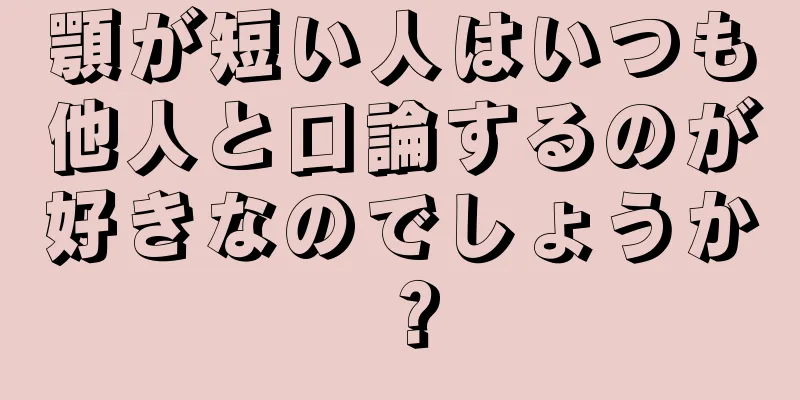 顎が短い人はいつも他人と口論するのが好きなのでしょうか？