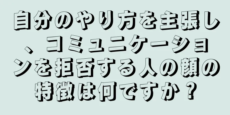 自分のやり方を主張し、コミュニケーションを拒否する人の顔の特徴は何ですか？