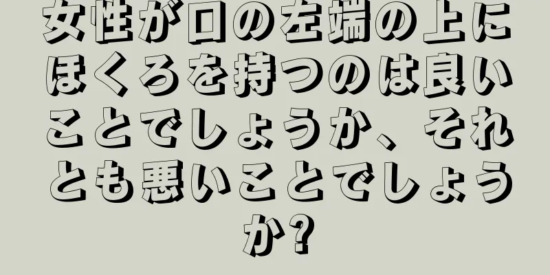 女性が口の左端の上にほくろを持つのは良いことでしょうか、それとも悪いことでしょうか?