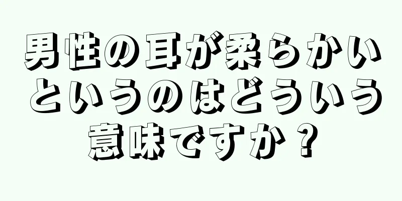 男性の耳が柔らかいというのはどういう意味ですか？