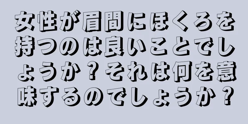 女性が眉間にほくろを持つのは良いことでしょうか？それは何を意味するのでしょうか？