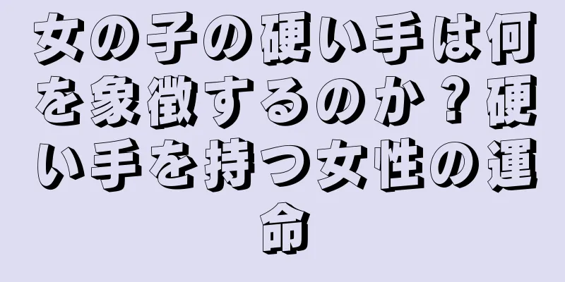 女の子の硬い手は何を象徴するのか？硬い手を持つ女性の運命