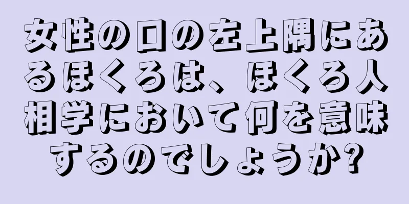 女性の口の左上隅にあるほくろは、ほくろ人相学において何を意味するのでしょうか?