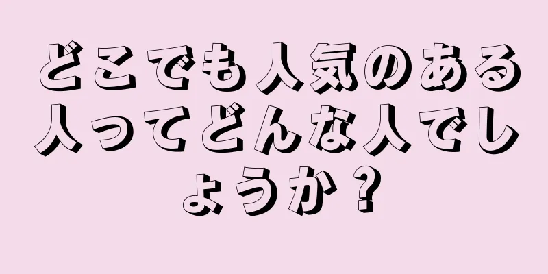 どこでも人気のある人ってどんな人でしょうか？