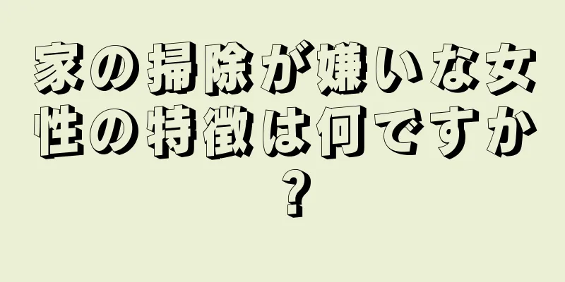 家の掃除が嫌いな女性の特徴は何ですか？