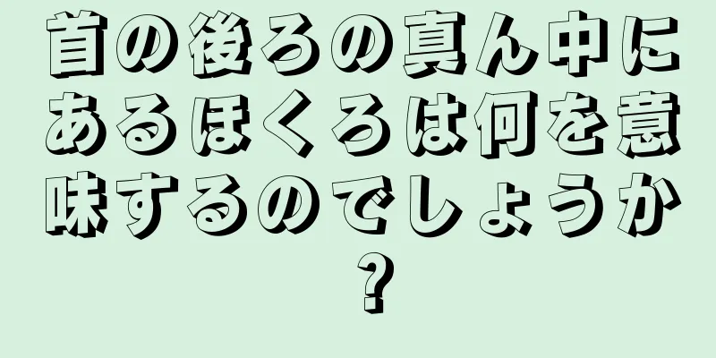 首の後ろの真ん中にあるほくろは何を意味するのでしょうか？