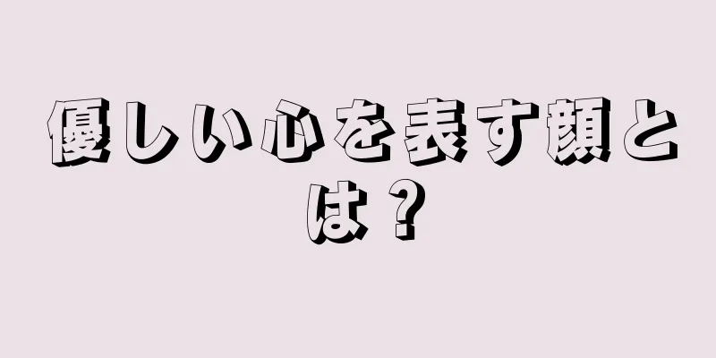 優しい心を表す顔とは？