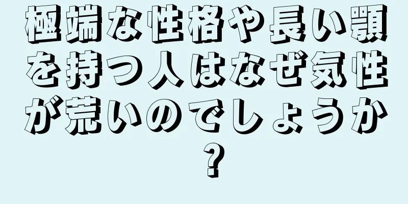 極端な性格や長い顎を持つ人はなぜ気性が荒いのでしょうか？