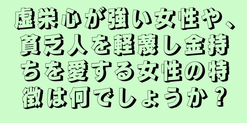 虚栄心が強い女性や、貧乏人を軽蔑し金持ちを愛する女性の特徴は何でしょうか？