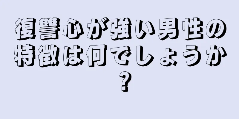 復讐心が強い男性の特徴は何でしょうか？