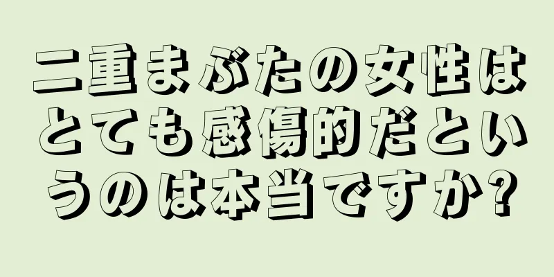 二重まぶたの女性はとても感傷的だというのは本当ですか?