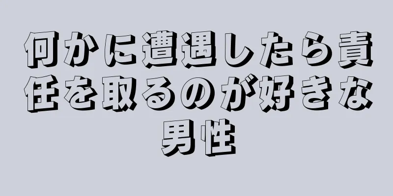 何かに遭遇したら責任を取るのが好きな男性