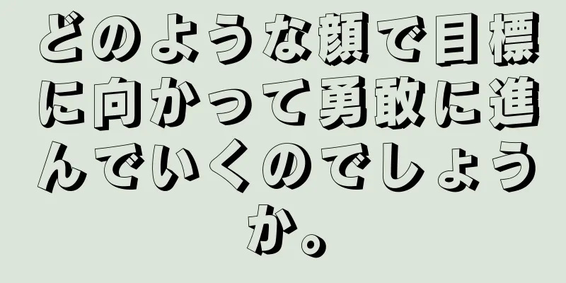 どのような顔で目標に向かって勇敢に進んでいくのでしょうか。