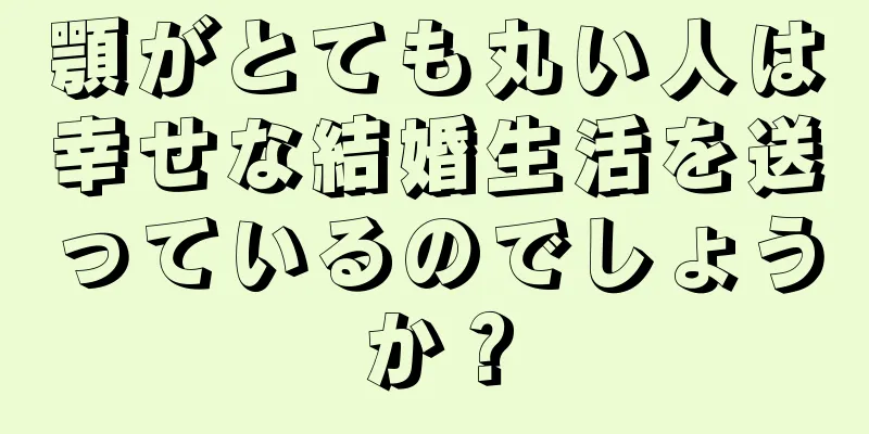 顎がとても丸い人は幸せな結婚生活を送っているのでしょうか？