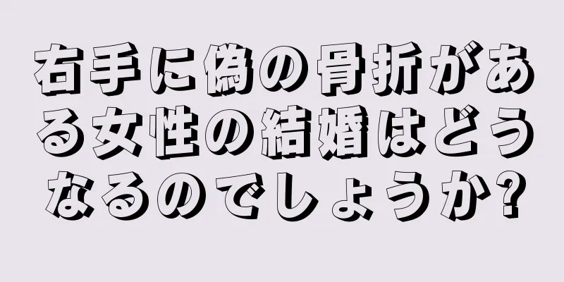 右手に偽の骨折がある女性の結婚はどうなるのでしょうか?