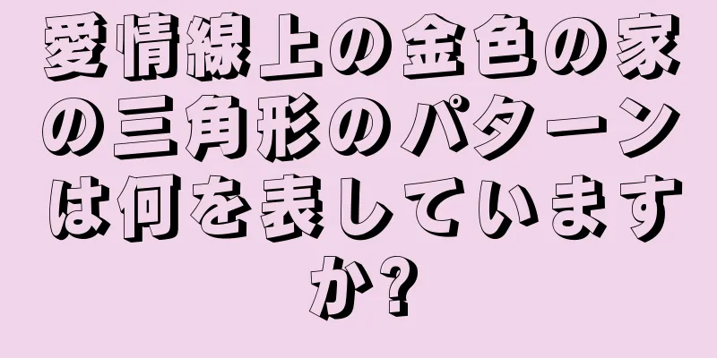 愛情線上の金色の家の三角形のパターンは何を表していますか?