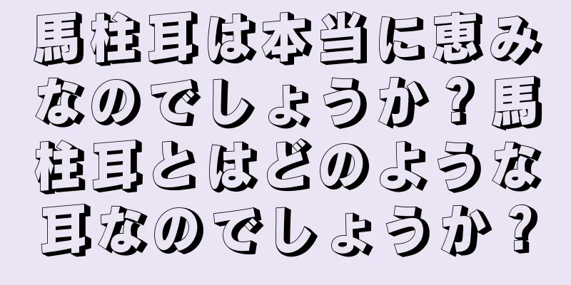 馬柱耳は本当に恵みなのでしょうか？馬柱耳とはどのような耳なのでしょうか？