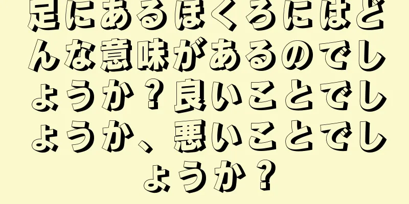 足にあるほくろにはどんな意味があるのでしょうか？良いことでしょうか、悪いことでしょうか？