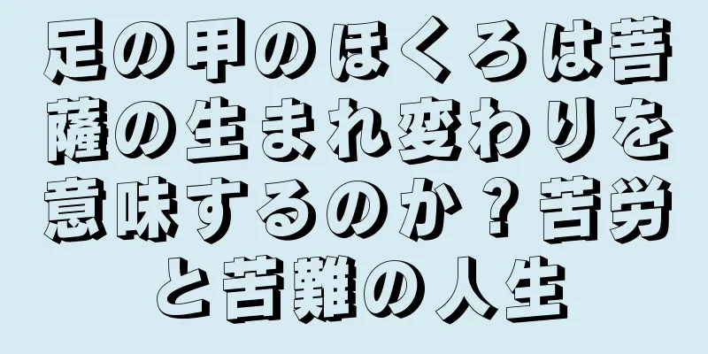 足の甲のほくろは菩薩の生まれ変わりを意味するのか？苦労と苦難の人生