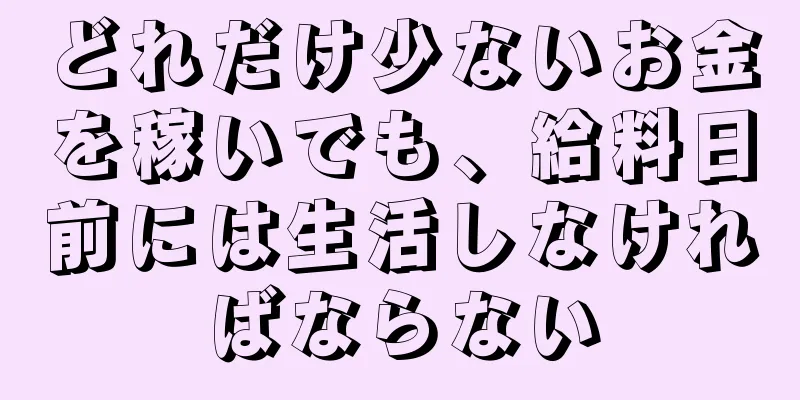 どれだけ少ないお金を稼いでも、給料日前には生活しなければならない