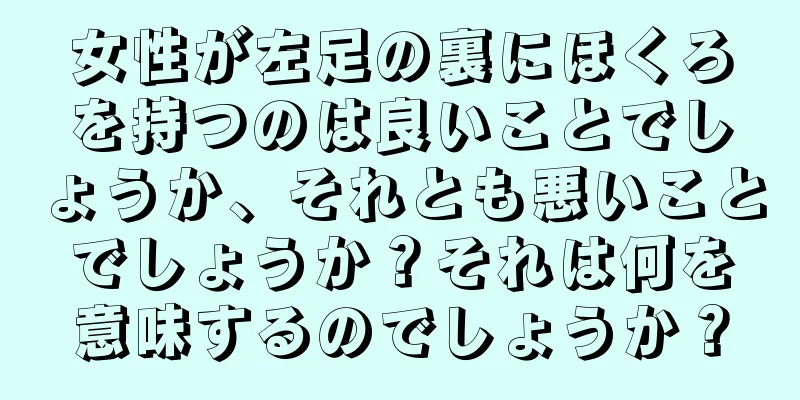 女性が左足の裏にほくろを持つのは良いことでしょうか、それとも悪いことでしょうか？それは何を意味するのでしょうか？