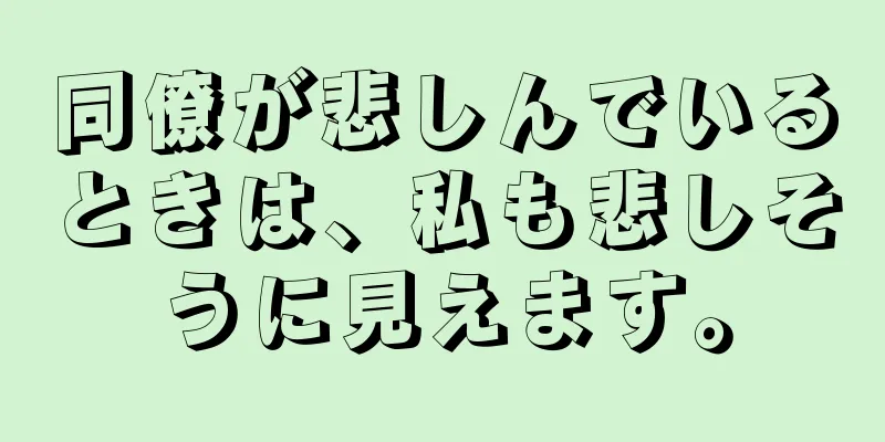 同僚が悲しんでいるときは、私も悲しそうに見えます。