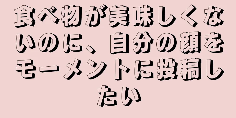 食べ物が美味しくないのに、自分の顔をモーメントに投稿したい