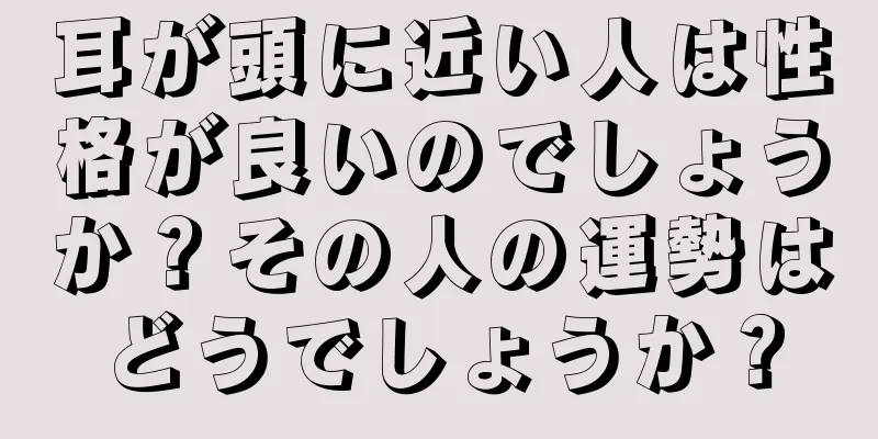 耳が頭に近い人は性格が良いのでしょうか？その人の運勢はどうでしょうか？